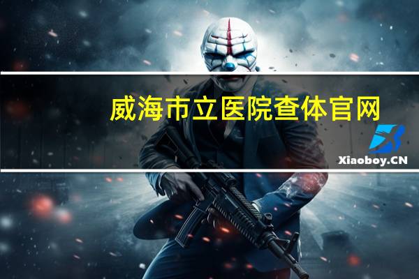 威海市立医院查体官网（威海市立医院查体中心首页）