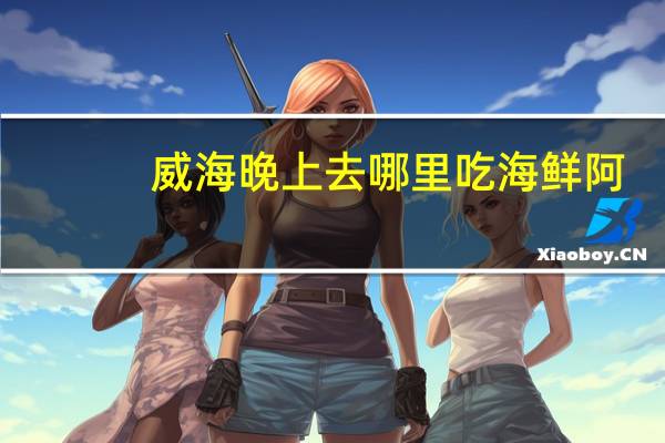 威海晚上去哪里吃海鲜阿