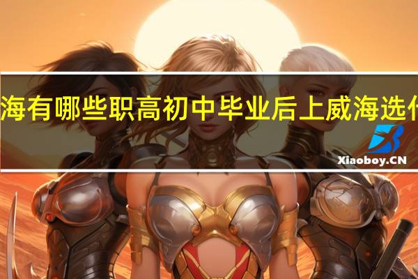 威海有哪些职高 初中毕业后 上威海 选什么学校