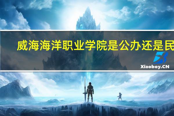 威海海洋职业学院是公办还是民办