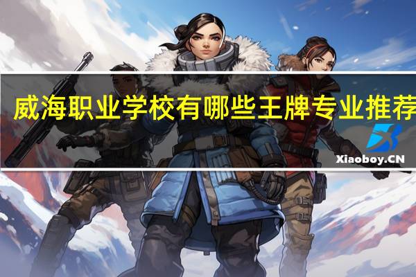 威海职业学校有哪些王牌专业推荐就读