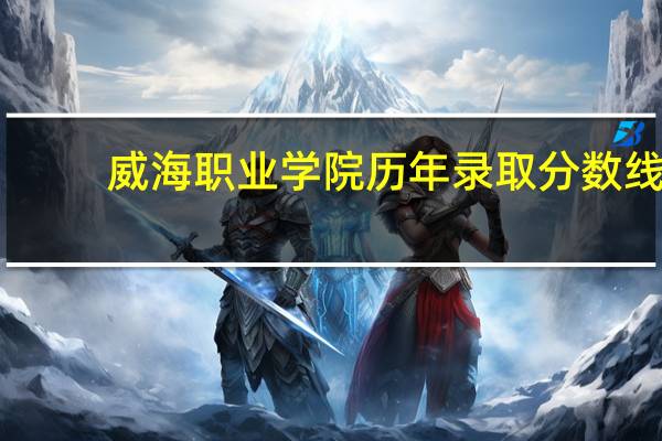 威海职业学院历年录取分数线