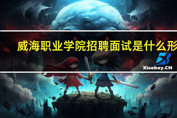 威海职业学院招聘面试是什么形式
