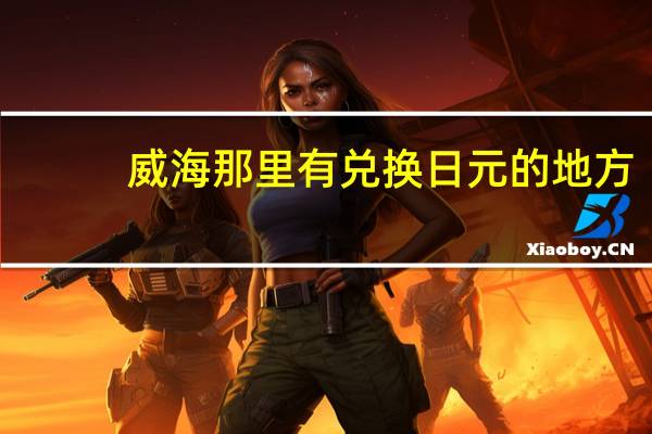 威海那里有兑换日元的地方