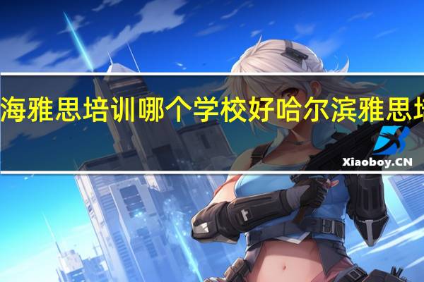 威海雅思培训哪个学校好 哈尔滨雅思培训学校