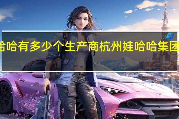 娃哈哈有多少个生产商 杭州娃哈哈集团有限公司