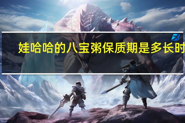 娃哈哈的八宝粥保质期是多长时间（娃哈哈八宝粥保质期多长时间）