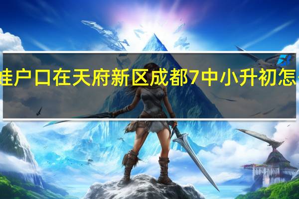 娃娃户口在天府新区成都7中小升初怎么考进去