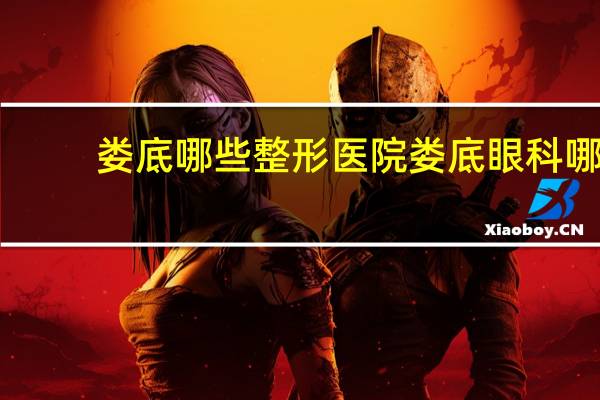 娄底哪些整形医院 娄底眼科哪个医院最好