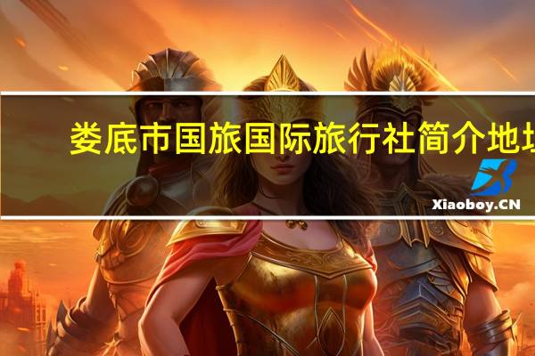 娄底市国旅国际旅行社简介地址（娄底市国旅国际旅行社简介）