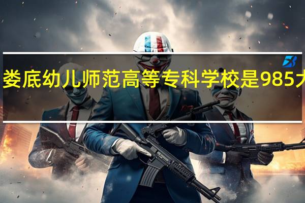 娄底幼儿师范高等专科学校是985大学吗