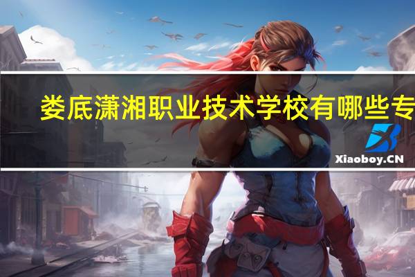 娄底潇湘职业技术学校有哪些专业