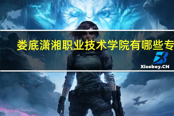 娄底潇湘职业技术学院有哪些专业