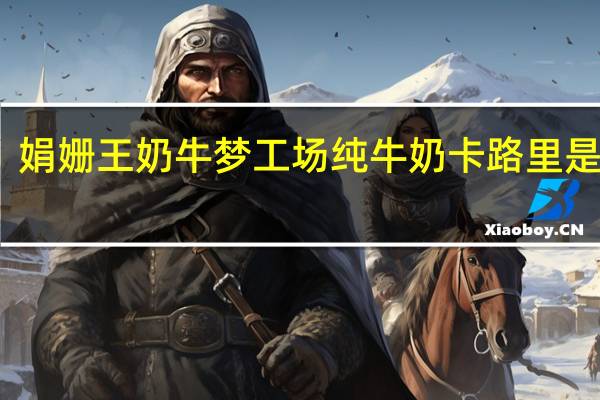 娟姗王 奶牛梦工场纯牛奶卡路里是多少