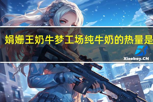 娟姗王 奶牛梦工场纯牛奶的热量是多少
