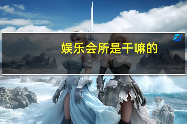 娱乐会所是干嘛的(娱乐会所)