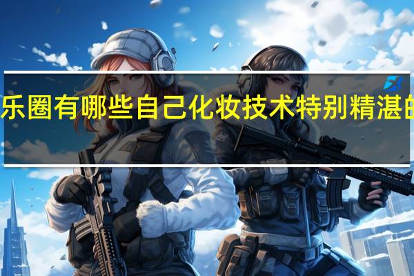 娱乐圈有哪些自己化妆技术特别精湛的女明星
