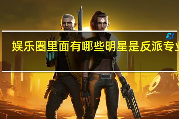 娱乐圈里面有哪些明星是反派专业户
