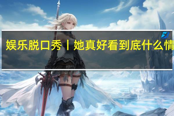 娱乐脱口秀丨她真好看 到底什么情况嘞