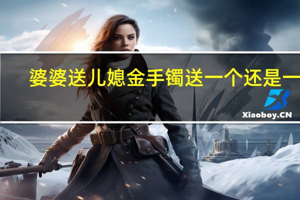 婆婆送儿媳金手镯送一个还是一对