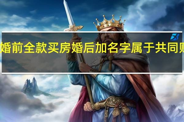 婚前全款买房婚后加名字属于共同财产嘛（婚前全款买房婚后加名字属于共同财产）