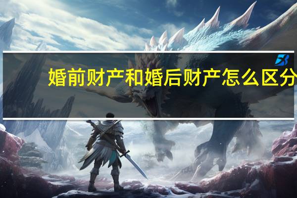 婚前财产和婚后财产怎么区分(婚前财产)