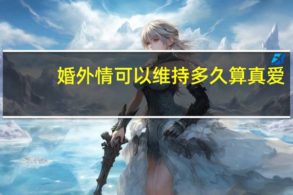 婚外情可以维持多久算真爱（婚外情可以维持多久）