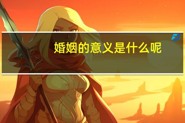 婚姻的意义是什么呢(婚姻的意义是什么)