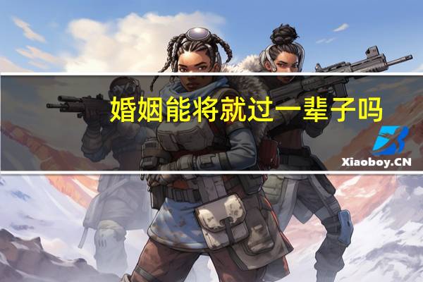 婚姻能将就过一辈子吗（婚姻能将就）