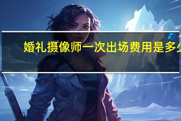婚礼摄像师一次出场费用是多少