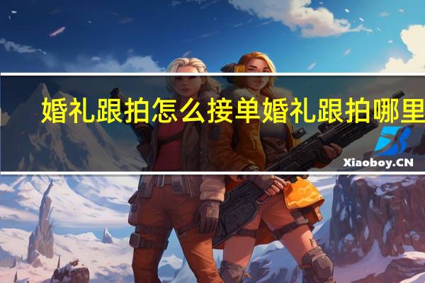 婚礼跟拍怎么接单 婚礼跟拍哪里找