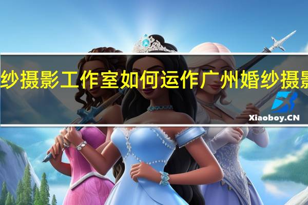 婚纱摄影工作室如何运作 广州婚纱摄影工作室