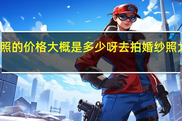 婚纱照的价格大概是多少呀 去拍婚纱照大概多少钱