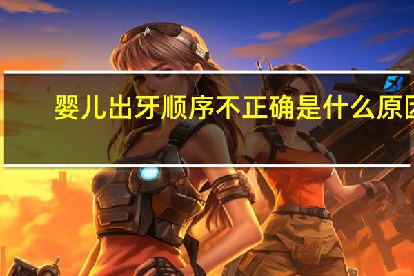 婴儿出牙顺序不正确是什么原因（婴儿出牙顺序）