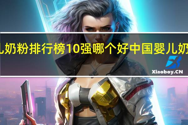 婴儿奶粉排行榜10强哪个好 中国婴儿奶粉排行榜