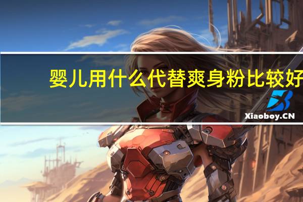 婴儿用什么代替爽身粉比较好（婴儿用什么代替爽身粉）