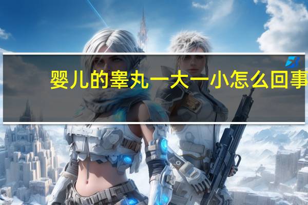 婴儿的睾丸一大一小怎么回事（新生儿睾丸一大一小怎么回事）