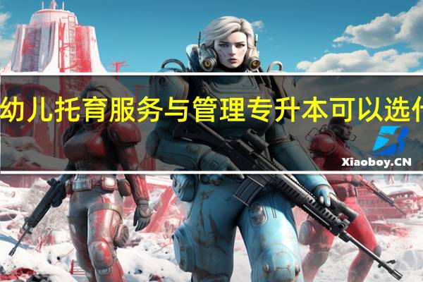 婴幼儿托育服务与管理专升本可以选什么专业