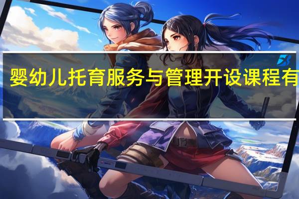 婴幼儿托育服务与管理开设课程有哪些
