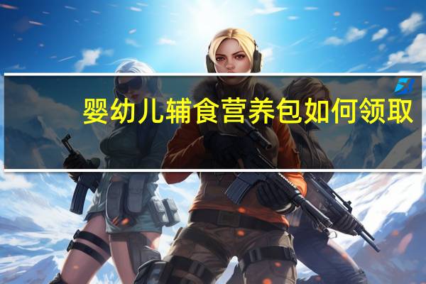 婴幼儿辅食营养包如何领取（婴幼儿辅食营养包哪些地方可以领）