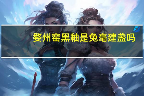 婺州窑黑釉是兔毫建盏吗