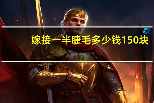 嫁接一半睫毛多少钱 150块钱嫁接睫毛能维持多久