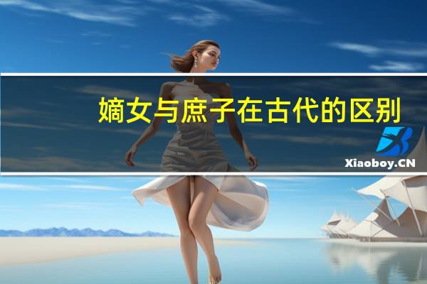 嫡女与庶子在古代的区别（古代嫡出和庶出区别在哪里 皇后妃嫔生的孩子哪个是嫡出）