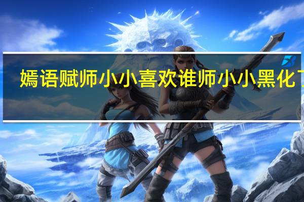 嫣语赋师小小喜欢谁 师小小黑化了吗