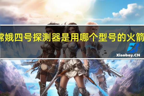 嫦娥四号探测器是用哪个型号的火箭发射的