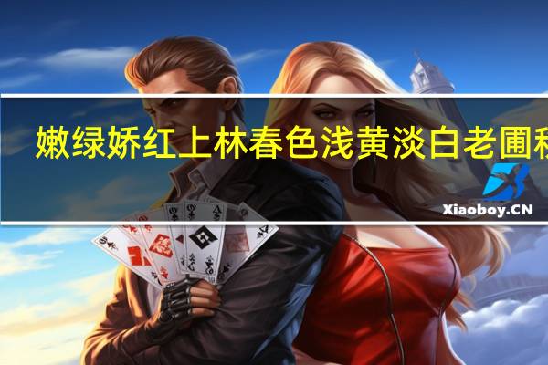 嫩绿娇红上林春色 浅黄淡白老圃秋容(关于嫩绿娇红上林春色 浅黄淡白老圃秋容简述)