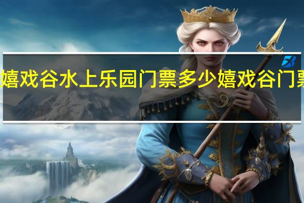 嬉戏谷水上乐园门票多少 嬉戏谷门票团购