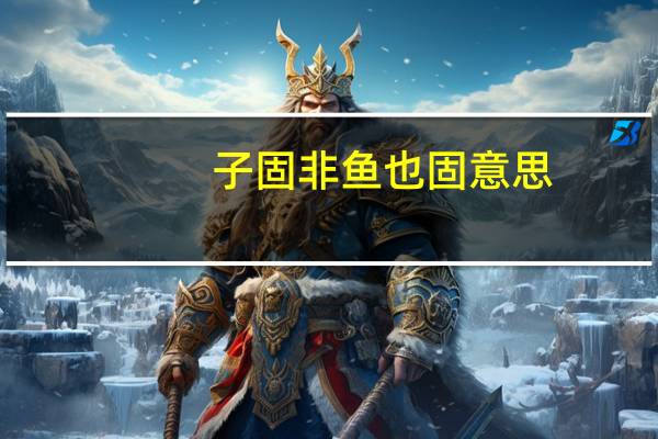 子固非鱼也固意思