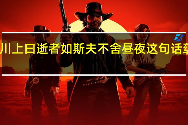 子在川上曰逝者如斯夫不舍昼夜这句话蕴含的哲理