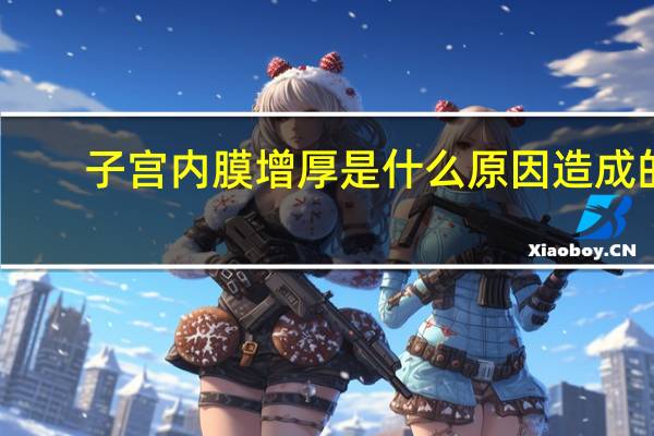 子宫内膜增厚是什么原因造成的（子宫内膜增厚的危害是什么）